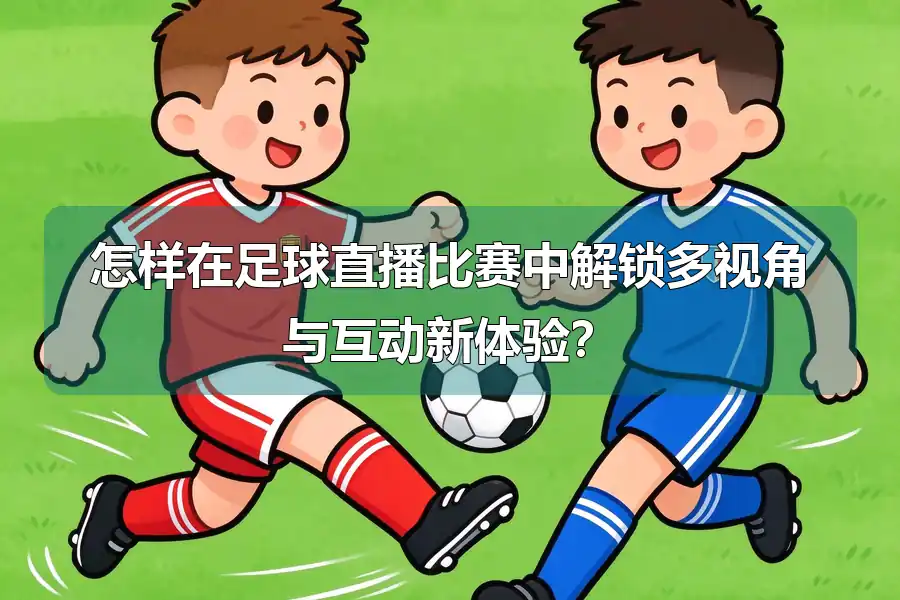 怎样在足球直播比赛中解锁多视角与互动新体验?