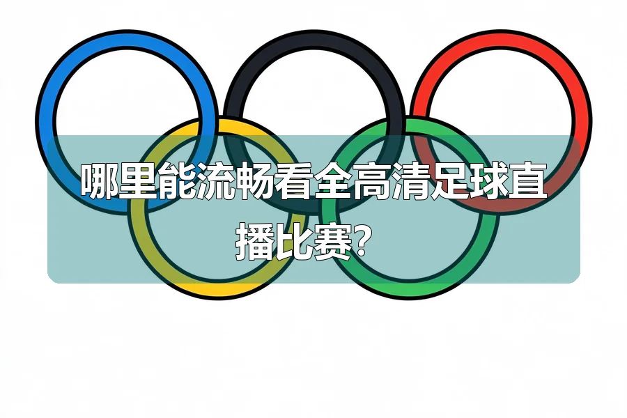哪里能流畅看全高清足球直播比赛？